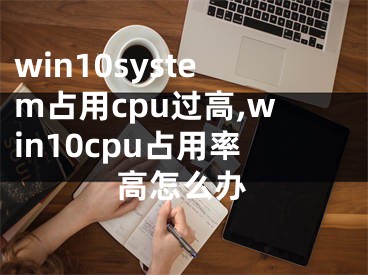 win10system占用cpu過高,win10cpu占用率高怎么辦