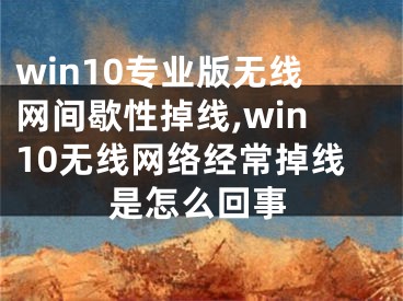 win10專業(yè)版無(wú)線網(wǎng)間歇性掉線,win10無(wú)線網(wǎng)絡(luò)經(jīng)常掉線是怎么回事