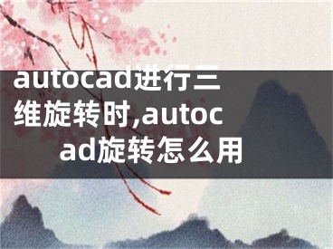 autocad進行三維旋轉(zhuǎn)時,autocad旋轉(zhuǎn)怎么用