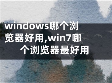 windows哪個(gè)瀏覽器好用,win7哪個(gè)瀏覽器最好用