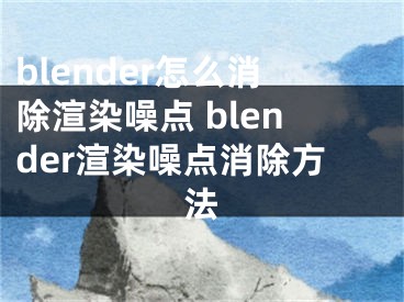 blender怎么消除渲染噪點(diǎn) blender渲染噪點(diǎn)消除方法