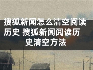 搜狐新聞怎么清空閱讀歷史 搜狐新聞閱讀歷史清空方法