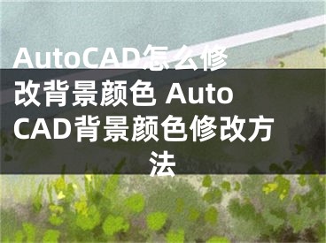 AutoCAD怎么修改背景顏色 AutoCAD背景顏色修改方法