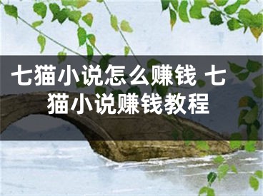 七貓小說怎么賺錢 七貓小說賺錢教程