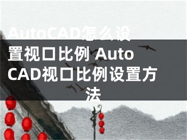 AutoCAD怎么設置視口比例 AutoCAD視口比例設置方法