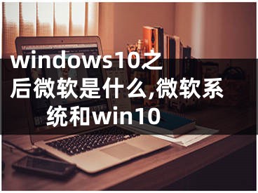 windows10之后微軟是什么,微軟系統(tǒng)和win10