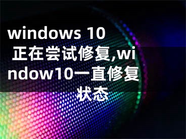 windows 10 正在嘗試修復(fù),window10一直修復(fù)狀態(tài)