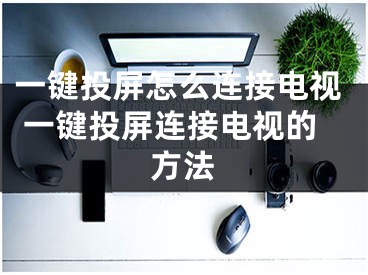 一鍵投屏怎么連接電視 一鍵投屏連接電視的方法