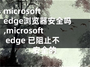 microsoft edge瀏覽器安全嗎,microsoft edge 已阻止不安全的