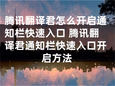 騰訊翻譯君怎么開啟通知欄快速入口 騰訊翻譯君通知欄快速入口開啟方法