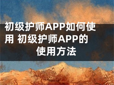 初級護(hù)師APP如何使用 初級護(hù)師APP的使用方法