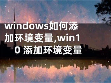 windows如何添加環(huán)境變量,win10 添加環(huán)境變量