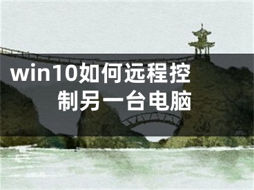 win10如何遠程控制另一臺電腦