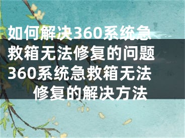 如何解決360系統(tǒng)急救箱無法修復(fù)的問題 360系統(tǒng)急救箱無法修復(fù)的解決方法