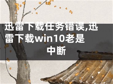 迅雷下載任務(wù)錯誤,迅雷下載win10老是中斷