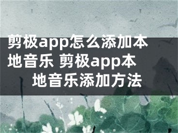 剪極app怎么添加本地音樂 剪極app本地音樂添加方法