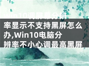 win10調(diào)屏幕分辨率顯示不支持黑屏怎么辦,Win10電腦分辨率不小心調(diào)最高黑屏