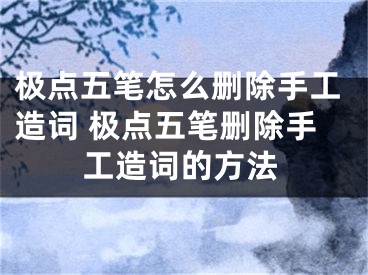 極點五筆怎么刪除手工造詞 極點五筆刪除手工造詞的方法