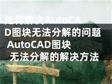 如何解決AutoCAD圖塊無法分解的問題 AutoCAD圖塊無法分解的解決方法