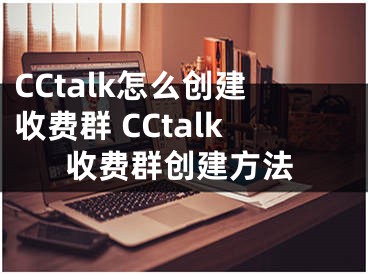 CCtalk怎么創(chuàng)建收費(fèi)群 CCtalk收費(fèi)群創(chuàng)建方法