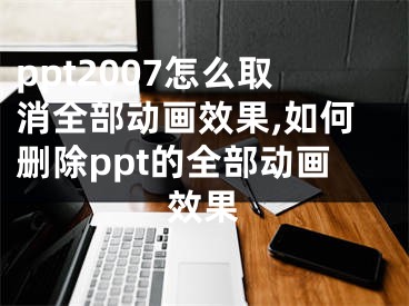 ppt2007怎么取消全部動(dòng)畫(huà)效果,如何刪除ppt的全部動(dòng)畫(huà)效果