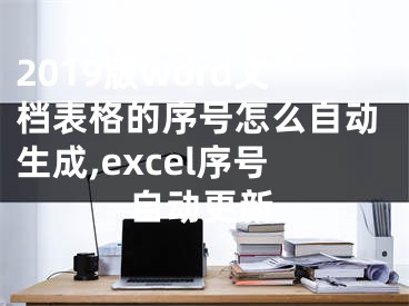 2019版word文檔表格的序號怎么自動生成,excel序號自動更新