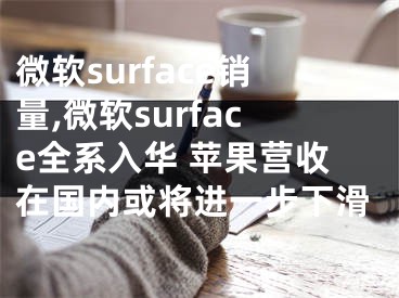 微軟surface銷量,微軟surface全系入華 蘋果營收在國內或將進一步下滑