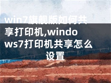 win7旗艦版如何共享打印機(jī),windows7打印機(jī)共享怎么設(shè)置