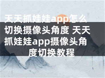 天天抓娃娃app怎么切換攝像頭角度 天天抓娃娃app攝像頭角度切換教程