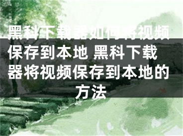 黑科下載器如何將視頻保存到本地 黑科下載器將視頻保存到本地的方法