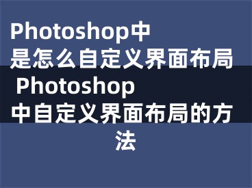 Photoshop中是怎么自定義界面布局 Photoshop中自定義界面布局的方法