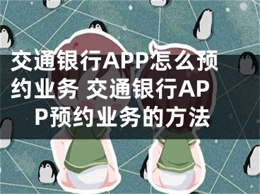 交通銀行APP怎么預約業(yè)務(wù) 交通銀行APP預約業(yè)務(wù)的方法