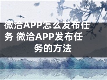 微洽APP怎么發(fā)布任務(wù) 微洽APP發(fā)布任務(wù)的方法