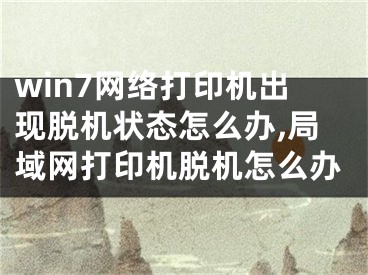 win7網(wǎng)絡(luò)打印機(jī)出現(xiàn)脫機(jī)狀態(tài)怎么辦,局域網(wǎng)打印機(jī)脫機(jī)怎么辦