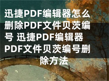 迅捷PDF編輯器怎么刪除PDF文件貝茨編號 迅捷PDF編輯器PDF文件貝茨編號刪除方法