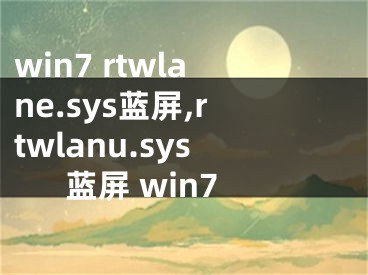 win7 rtwlane.sys藍屏,rtwlanu.sys藍屏 win7