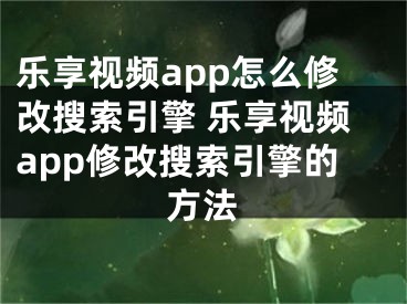 樂享視頻app怎么修改搜索引擎 樂享視頻app修改搜索引擎的方法