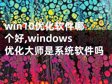 win10優(yōu)化軟件哪個好,windows優(yōu)化大師是系統(tǒng)軟件嗎