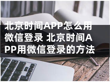 北京時間APP怎么用微信登錄 北京時間APP用微信登錄的方法