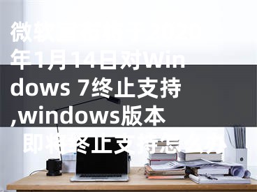 微軟宣布將于2020年1月14日對Windows 7終止支持,windows版本即將終止支持怎么辦