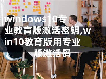 windows10專業(yè)教育版激活密鑰,win10教育版用專業(yè)版激活碼