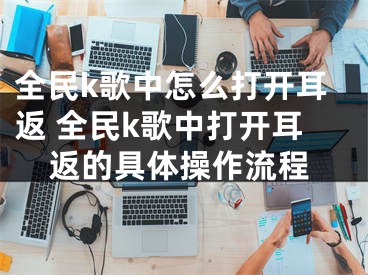 全民k歌中怎么打開耳返 全民k歌中打開耳返的具體操作流程