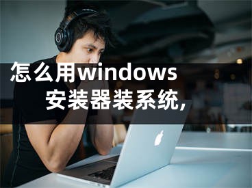 怎么用windows安裝器裝系統(tǒng),