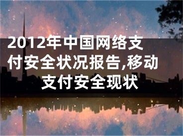 2012年中國(guó)網(wǎng)絡(luò)支付安全狀況報(bào)告,移動(dòng)支付安全現(xiàn)狀