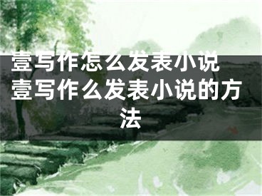 壹寫(xiě)作怎么發(fā)表小說(shuō) 壹寫(xiě)作么發(fā)表小說(shuō)的方法