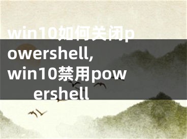 win10如何關(guān)閉powershell,win10禁用powershell