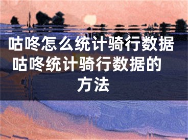 咕咚怎么統(tǒng)計(jì)騎行數(shù)據(jù) 咕咚統(tǒng)計(jì)騎行數(shù)據(jù)的方法