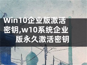 Win10企業(yè)版激活密鑰,w10系統(tǒng)企業(yè)版永久激活密鑰