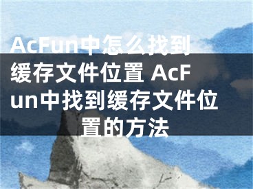 AcFun中怎么找到緩存文件位置 AcFun中找到緩存文件位置的方法