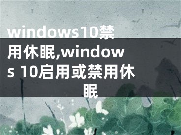 windows10禁用休眠,windows 10啟用或禁用休眠